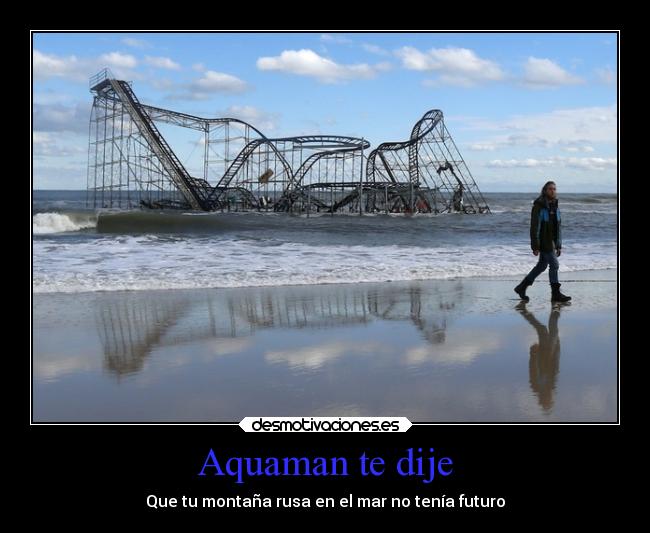 Aquaman te dije - Que tu montaña rusa en el mar no tenía futuro