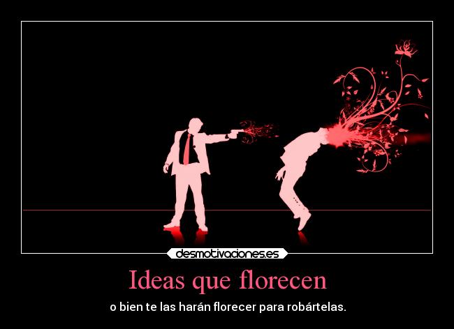 Ideas que florecen - o bien te las harán florecer para robártelas.