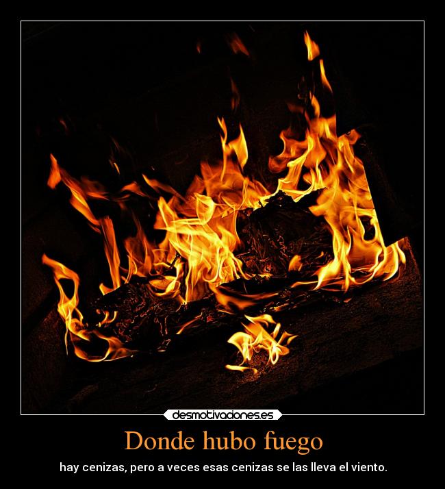 Donde hubo fuego - hay cenizas, pero a veces esas cenizas se las lleva el viento.