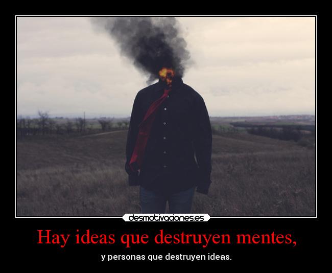 Hay ideas que destruyen mentes, -