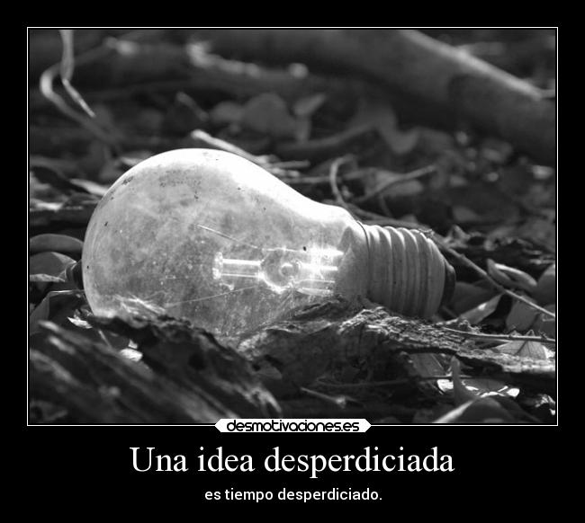 Una idea desperdiciada - es tiempo desperdiciado.