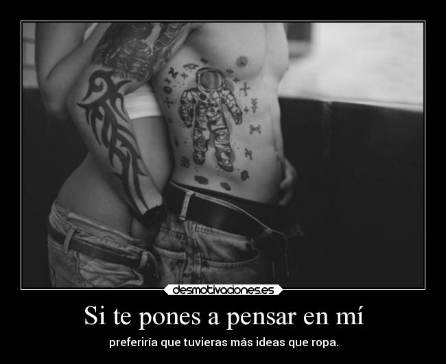 Si te pones a pensar en mí - preferiría que tuvieras más ideas que ropa.