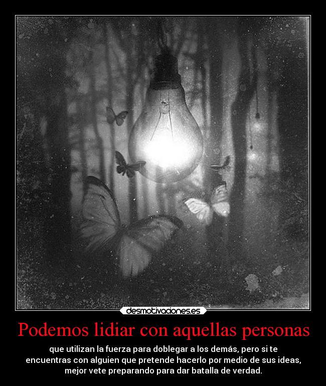 Podemos lidiar con aquellas personas - que utilizan la fuerza para doblegar a los demás, pero si te
encuentras con alguien que pretende hacerlo por medio de sus ideas,
mejor vete preparando para dar batalla de verdad.