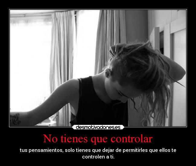 No tienes que controlar - tus pensamientos, solo tienes que dejar de permitirles que ellos te
controlen a ti.