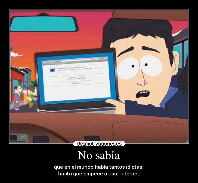 No sabía - que en el mundo había tantos idiotas,
hasta que empece a usar Internet.