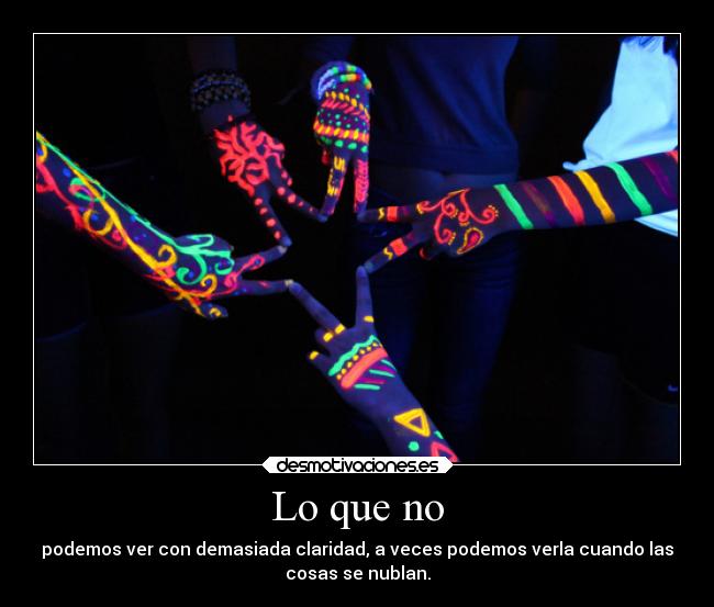 Lo que no - podemos ver con demasiada claridad, a veces podemos verla cuando las
cosas se nublan.