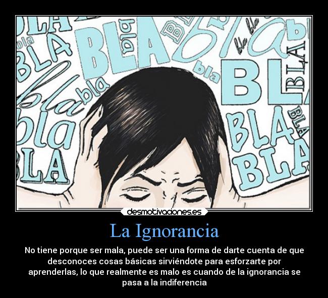 La Ignorancia - No tiene porque ser mala, puede ser una forma de darte cuenta de que
desconoces cosas básicas sirviéndote para esforzarte por
aprenderlas, lo que realmente es malo es cuando de la ignorancia se
pasa a la indiferencia