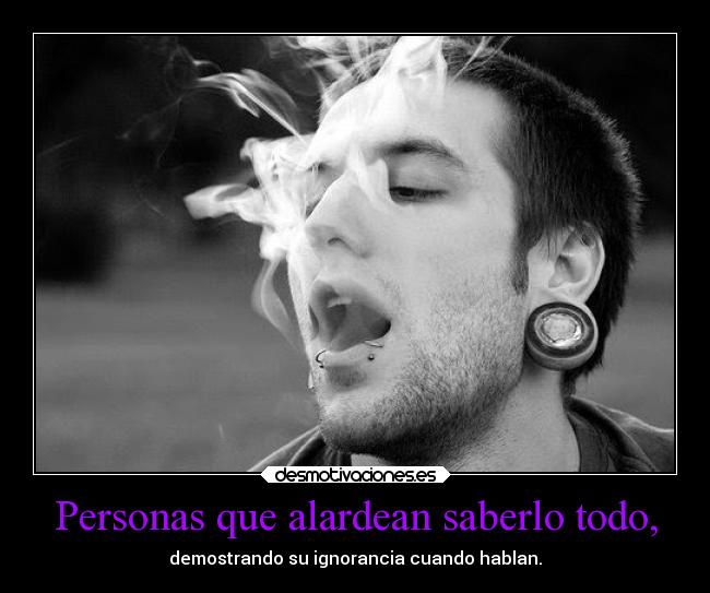 Personas que alardean saberlo todo, - demostrando su ignorancia cuando hablan.