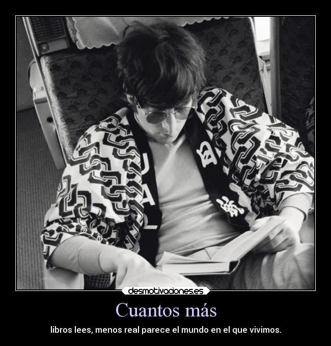 Cuantos más - libros lees, menos real parece el mundo en el que vivimos.