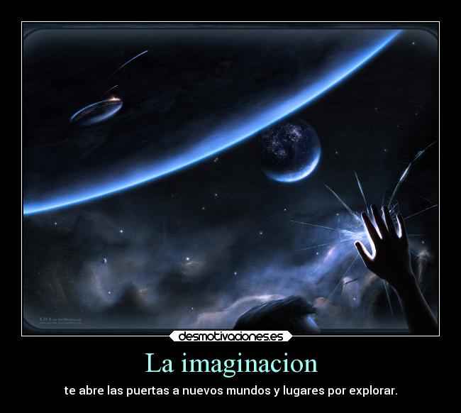 La imaginacion - te abre las puertas a nuevos mundos y lugares por explorar.