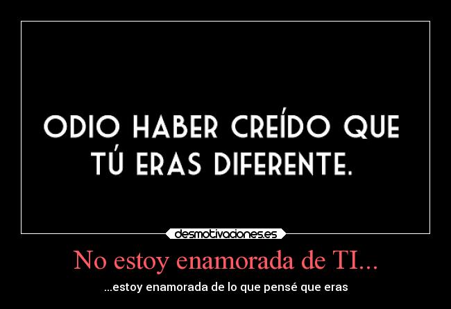 No estoy enamorada de TI... - ...estoy enamorada de lo que pensé que eras