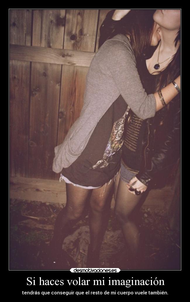 Si haces volar mi imaginación - tendrás que conseguir que el resto de mi cuerpo vuele también.