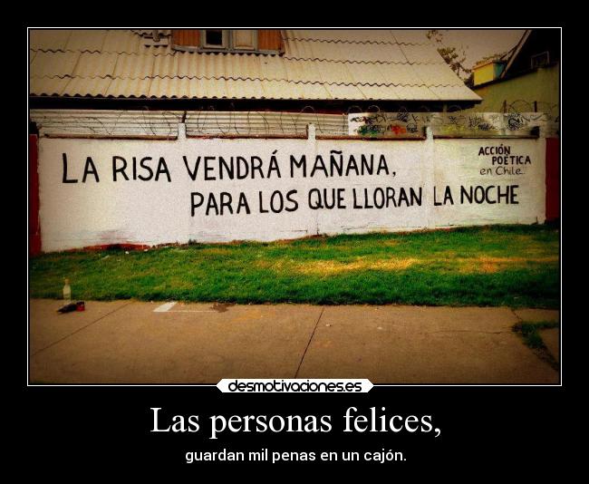 Las personas felices, - guardan mil penas en un cajón.