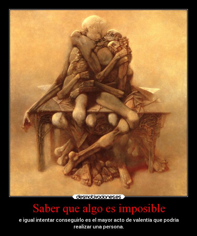 Saber que algo es imposible - e igual intentar conseguirlo es el mayor acto de valentía que podría
realizar una persona.