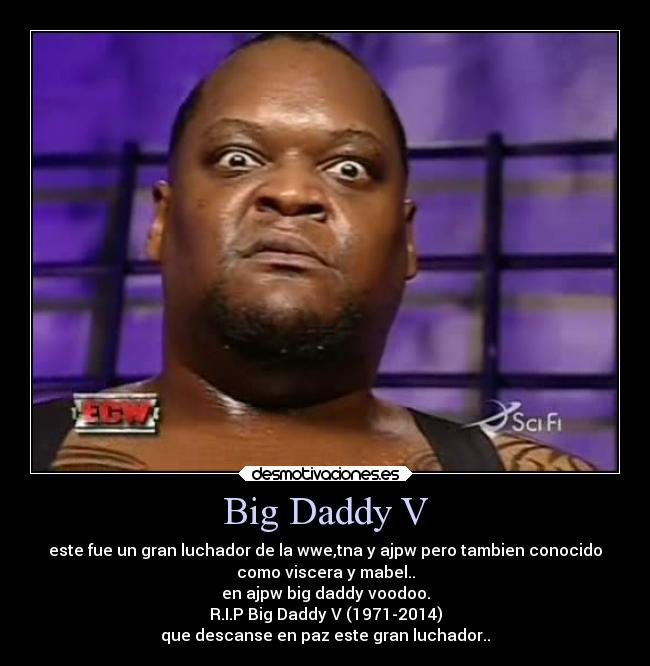 Big Daddy V - este fue un gran luchador de la wwe,tna y ajpw pero tambien conocido
como viscera y mabel..
en ajpw big daddy voodoo.
R.I.P Big Daddy V (1971-2014)
que descanse en paz este gran luchador..