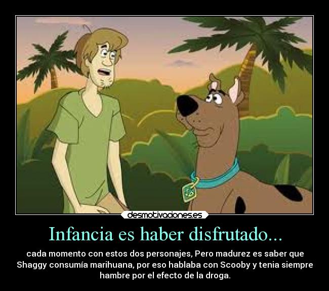 Infancia es haber disfrutado... - cada momento con estos dos personajes, Pero madurez es saber que
Shaggy consumía marihuana, por eso hablaba con Scooby y tenia siempre
hambre por el efecto de la droga.