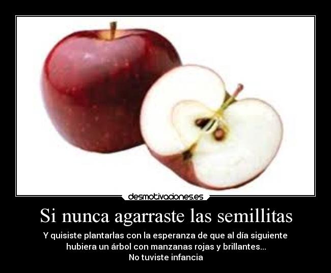Si nunca agarraste las semillitas - Y quisiste plantarlas con la esperanza de que al día siguiente
hubiera un árbol con manzanas rojas y brillantes...
No tuviste infancia