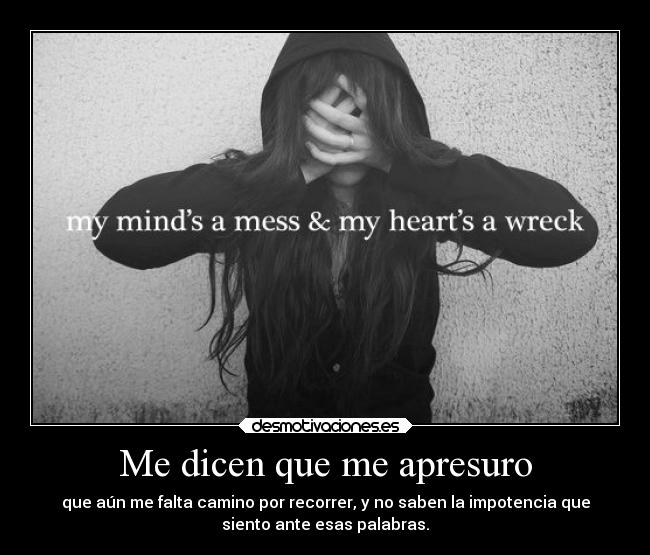 Me dicen que me apresuro - que aún me falta camino por recorrer, y no saben la impotencia que
siento ante esas palabras.