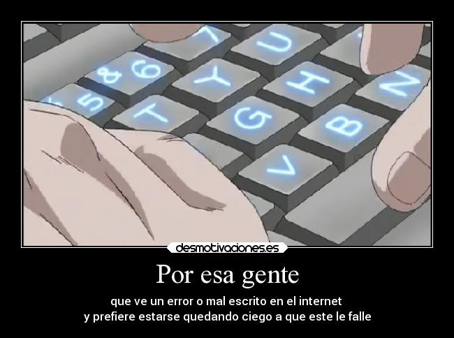 Por esa gente - que ve un error o mal escrito en el internet 
y prefiere estarse quedando ciego a que este le falle