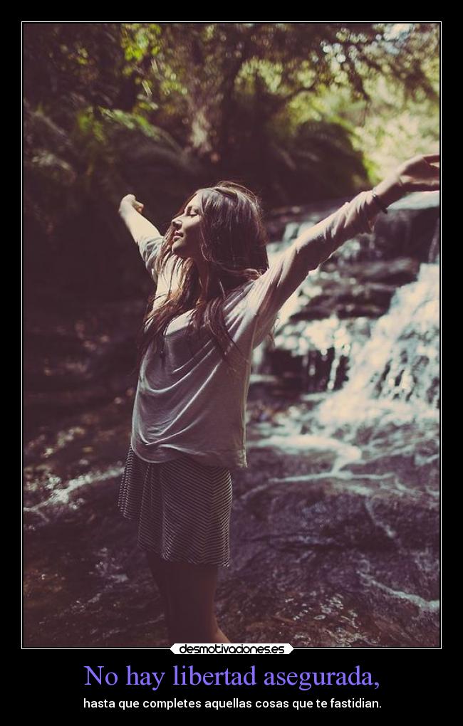 No hay libertad asegurada, - hasta que completes aquellas cosas que te fastidian.
