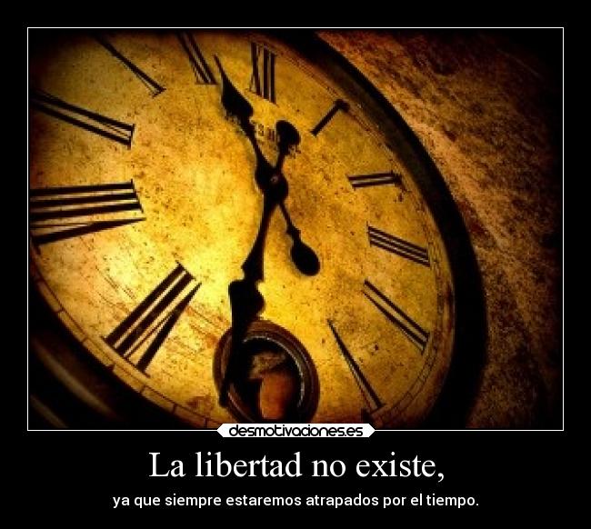 La libertad no existe, - ya que siempre estaremos atrapados por el tiempo.