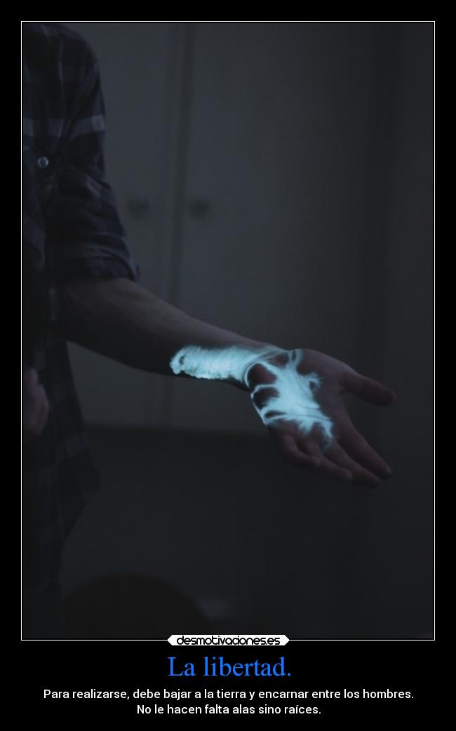 La libertad. - Para realizarse, debe bajar a la tierra y encarnar entre los hombres.
No le hacen falta alas sino raíces.