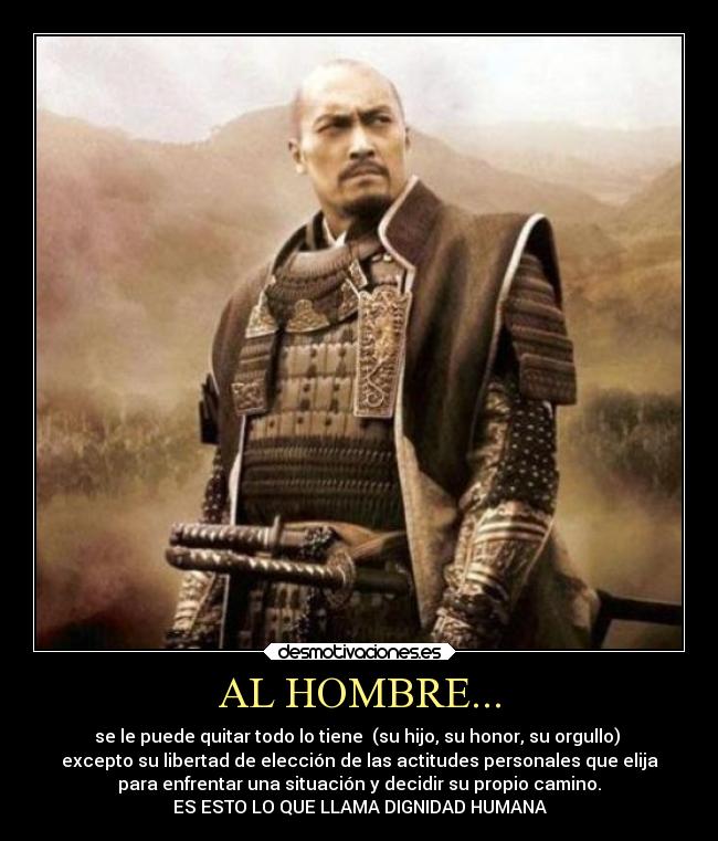 AL HOMBRE... - se le puede quitar todo lo tiene (su hijo, su honor, su orgullo)
excepto su libertad de elección de las actitudes personales que elija
para enfrentar una situación y decidir su propio camino.
ES ESTO LO QUE LLAMA DIGNIDAD HUMANA