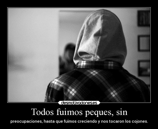 Todos fuimos peques, sin - preocupaciones, hasta que fuimos creciendo y nos tocaron los cojones.