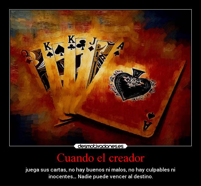 Cuando el creador - juega sus cartas, no hay buenos ni malos, no hay culpables ni
inocentes… Nadie puede vencer al destino.