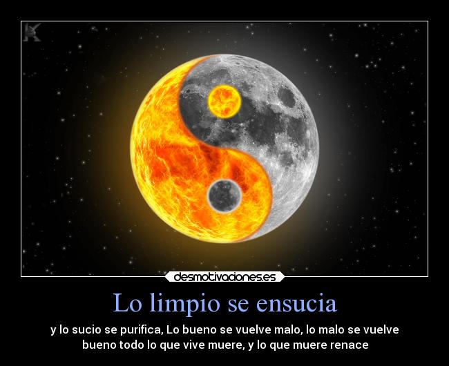 Lo limpio se ensucia - y lo sucio se purifica, Lo bueno se vuelve malo, lo malo se vuelve
bueno todo lo que vive muere, y lo que muere renace