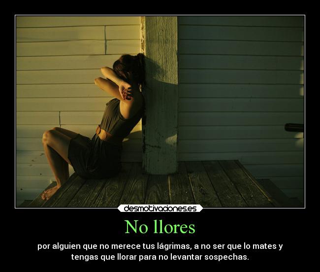 No llores - por alguien que no merece tus lágrimas, a no ser que lo mates y
tengas que llorar para no levantar sospechas.