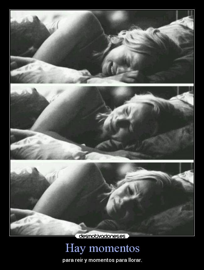 Hay momentos - para reir y momentos para llorar.