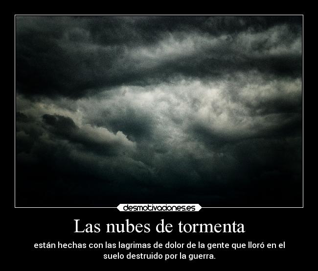Las nubes de tormenta - están hechas con las lagrimas de dolor de la gente que lloró en el
suelo destruido por la guerra.