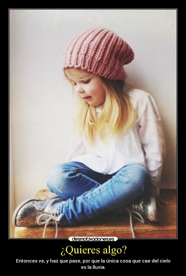 ¿Quieres algo? - Entonces ve, y haz que pase, por que la única cosa que cae del cielo
es la lluvia.