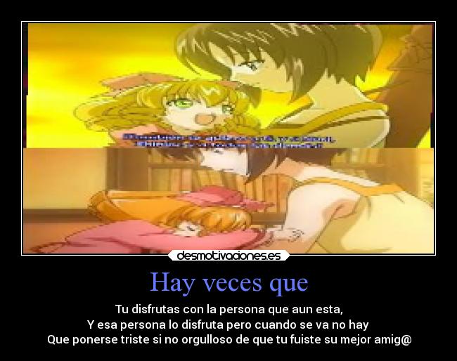 Hay veces que - Tu disfrutas con la persona que aun esta,
Y esa persona lo disfruta pero cuando se va no hay
Que ponerse triste si no orgulloso de que tu fuiste su mejor amig@