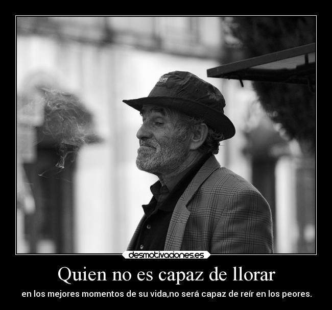 Quien no es capaz de llorar - en los mejores momentos de su vida,no será capaz de reír en los peores.