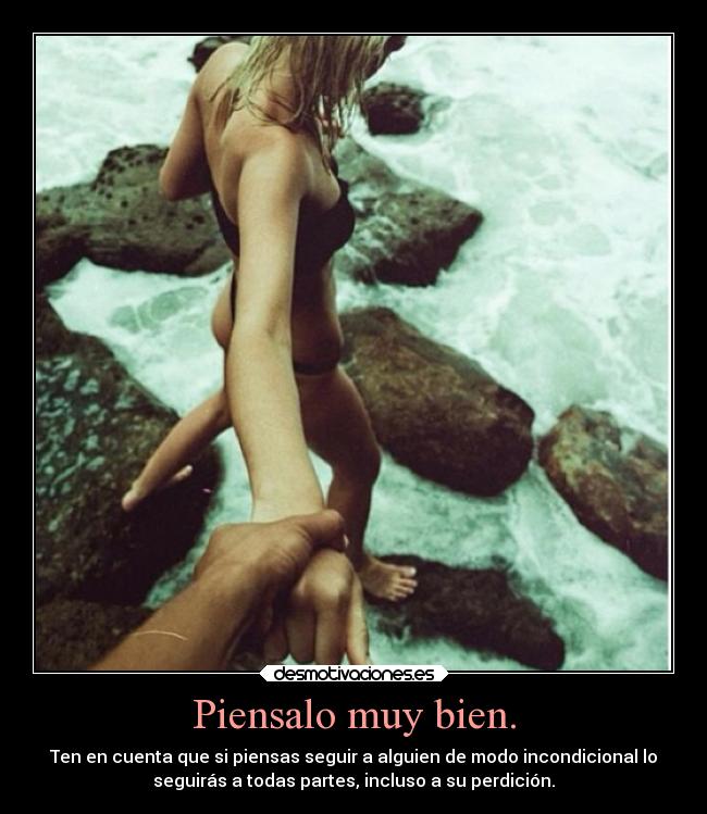 Piensalo muy bien. - Ten en cuenta que si piensas seguir a alguien de modo incondicional lo
seguirás a todas partes, incluso a su perdición.