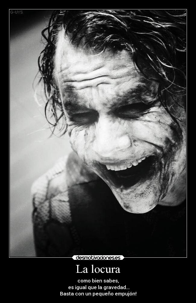 La locura - como bien sabes,
es igual que la gravedad...
Basta con un pequeño empujón!
