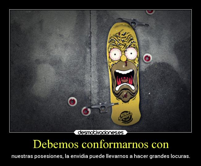 Debemos conformarnos con - nuestras posesiones, la envidia puede llevarnos a hacer grandes locuras.