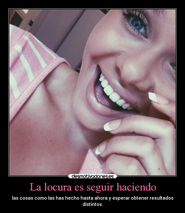 La locura es seguir haciendo - las cosas como las has hecho hasta ahora y esperar obtener resultados
distintos.