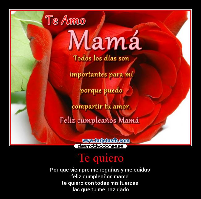 Te quiero - Por que siempre me regañas y me cuidas 
feliz cumpleaños mamá 
te quiero con todas mis fuerzas 
las que tu me haz dado