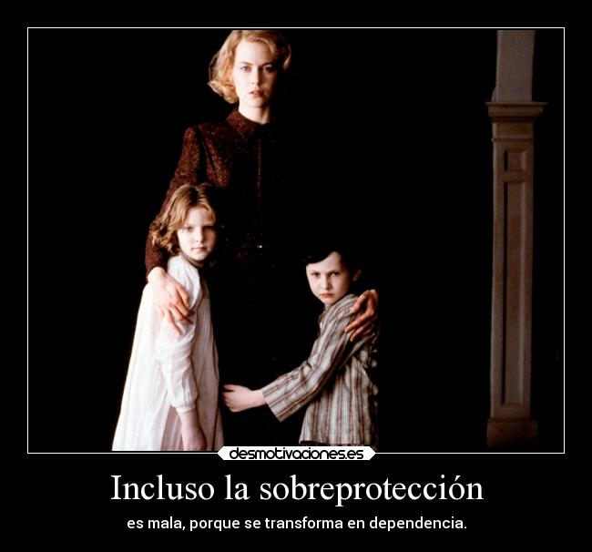 Incluso la sobreprotección - es mala, porque se transforma en dependencia.