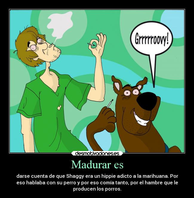 Madurar es - darse cuenta de que Shaggy era un hippie adicto a la marihuana. Por
eso hablaba con su perro y por eso comía tanto, por el hambre que le
producen los porros.