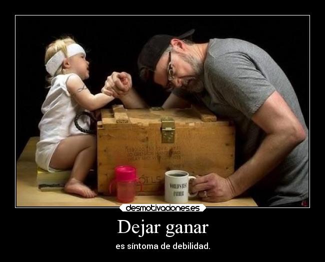 Dejar ganar - es síntoma de debilidad.
