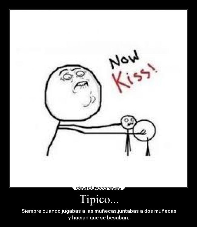 Tipico... - Siempre cuando jugabas a las muñecas,juntabas a dos muñecas
y hacían que se besaban.