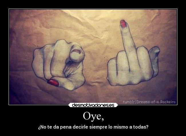 Oye, - ¿No te da pena decirle siempre lo mismo a todas?