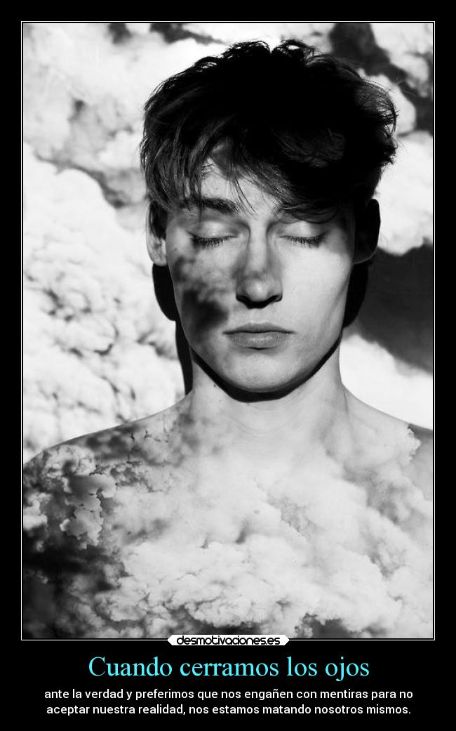 Cuando cerramos los ojos - ante la verdad y preferimos que nos engañen con mentiras para no
aceptar nuestra realidad, nos estamos matando nosotros mismos.