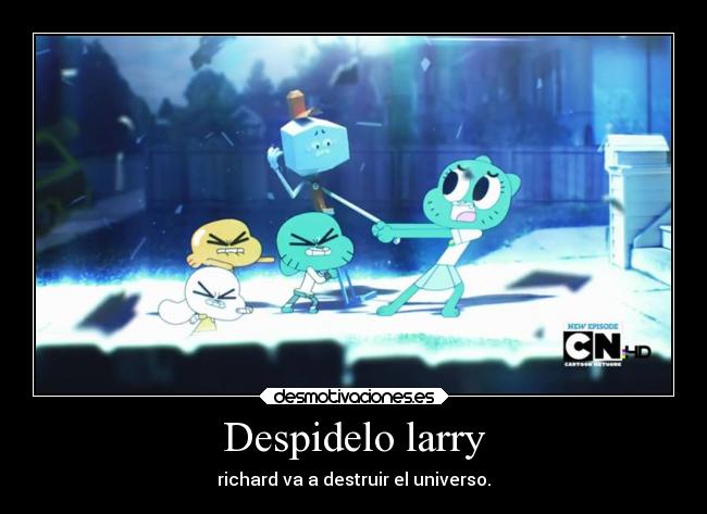 Despidelo larry - richard va a destruir el universo.