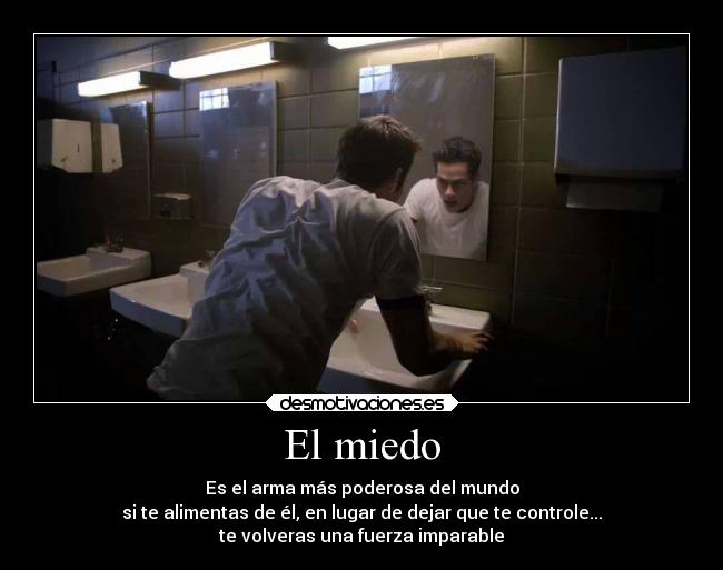 El miedo - Es el arma más poderosa del mundo
si te alimentas de él, en lugar de dejar que te controle...
te volveras una fuerza imparable