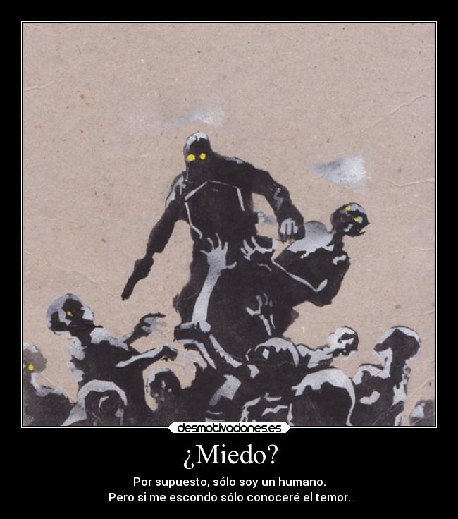 ¿Miedo? - Por supuesto, sólo soy un humano.
Pero si me escondo sólo conoceré el temor.